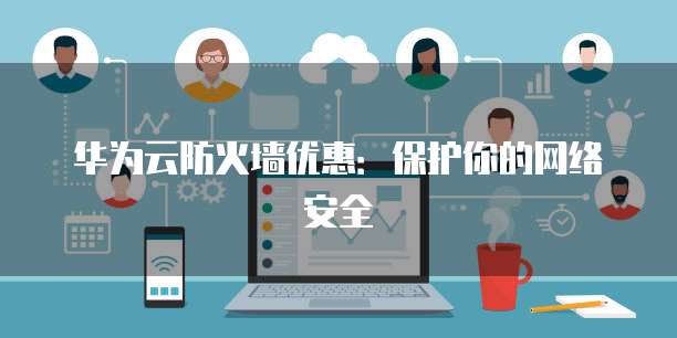 华为云防火墙优惠:保护你的网络安全