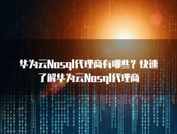 华为云Nosql代理商有哪些？快速了解华为云Nosql代理商