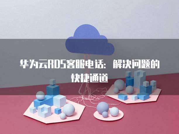 华为云RDS客服电话:解决问题的快捷通道