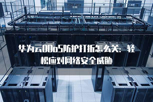 华为云DDoS防护打折怎么关:轻松应对网络安全威胁