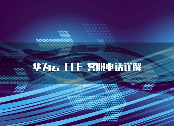 华为云 CCE 客服电话详解