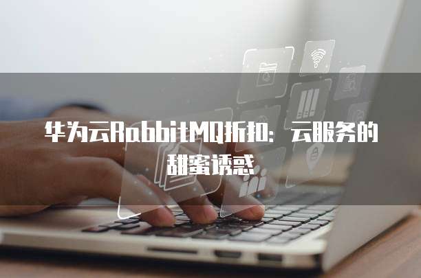 华为云RabbitMQ折扣:云服务的甜蜜诱惑