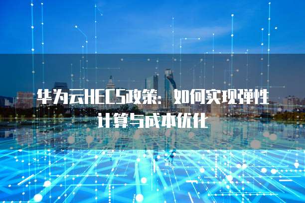 华为云HECS政策:如何实现弹性计算与成本优化