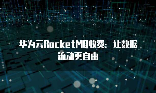 华为云RocketMQ收费:让数据流动更自由