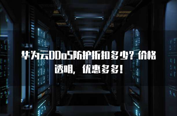 华为云DDoS防护折扣多少？价格透明，优惠多多！