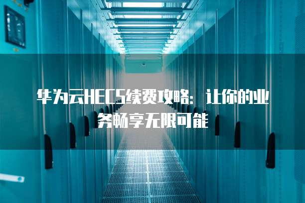 华为云HECS续费攻略:让你的业务畅享无限可能