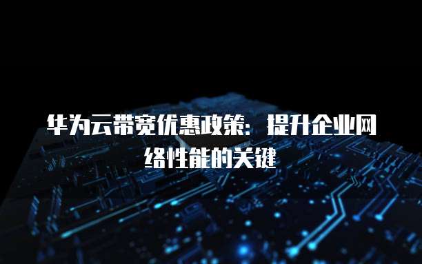 华为云带宽优惠政策:提升企业网络性能的关键