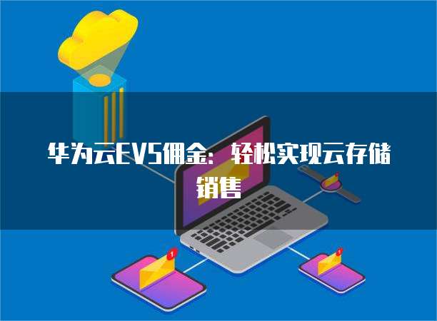 华为云EVS佣金:轻松实现云存储销售