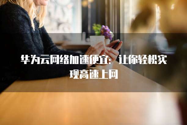 华为云网络加速便宜：让你轻松实现高速上网