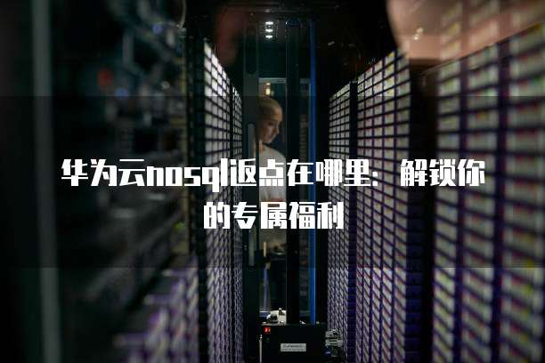 华为云nosql返点在哪里:解锁你的专属福利