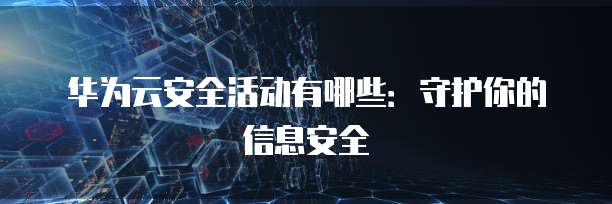 华为云安全活动有哪些:守护你的信息安全