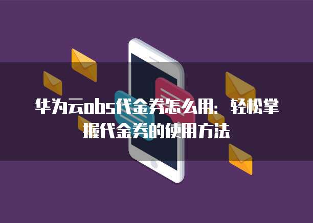 华为云obs代金券怎么用：轻松掌握代金券的使用方法