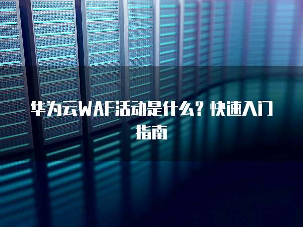 华为云WAF活动是什么?快速入门指南
