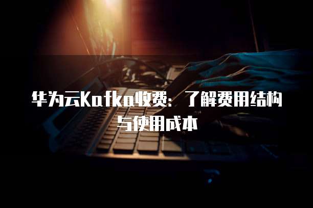 华为云Kafka收费：了解费用结构与使用成本