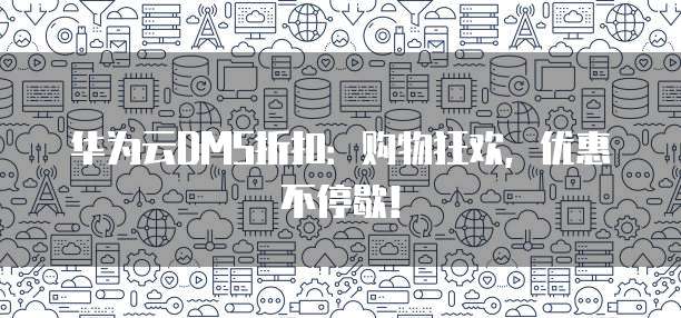 华为云DMS折扣:购物狂欢,优惠不停歇!