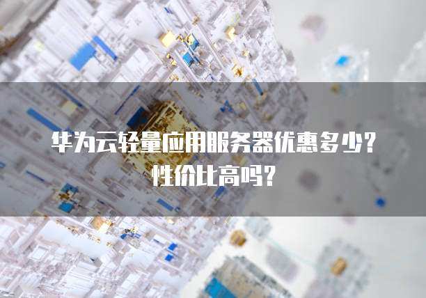 华为云轻量应用服务器优惠多少?性价比高吗?