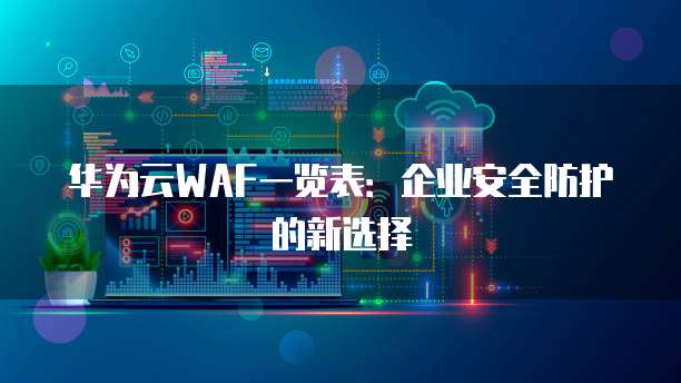 华为云WAF一览表:企业安全防护的新选择