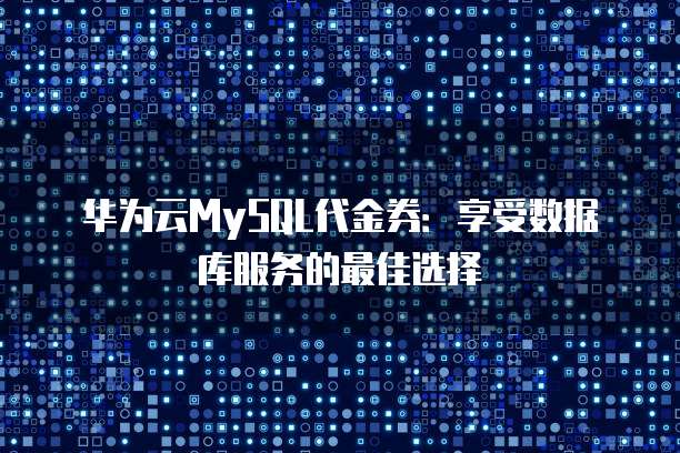 华为云MySQL代金券:享受数据库服务的最佳选择