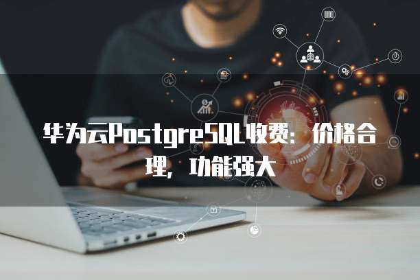 华为云PostgreSQL收费:价格合理,功能强大