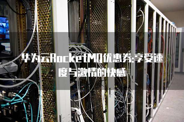华为云RocketMQ优惠券:享受速度与激情的快感