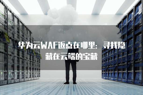 华为云WAF返点在哪里:寻找隐藏在云端的宝藏