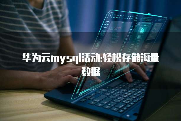 华为云mysql活动:轻松存储海量数据