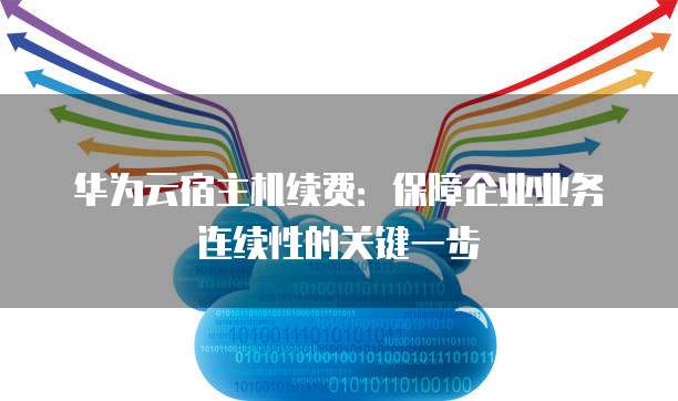 华为云宿主机续费:保障企业业务连续性的关键一步