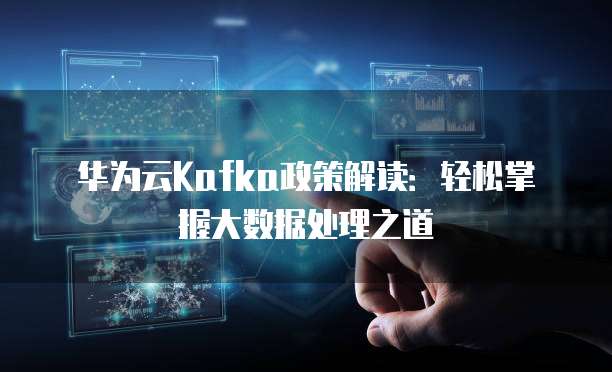 华为云Kafka政策解读:轻松掌握大数据处理之道