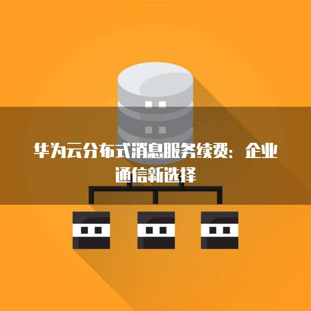 华为云分布式消息服务续费:企业通信新选择
