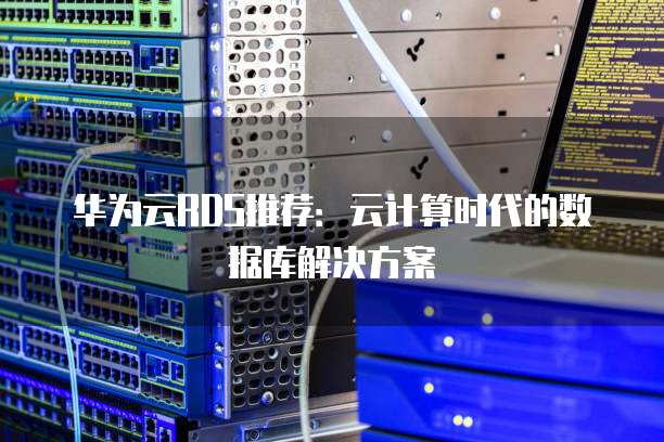 华为云RDS推荐:云计算时代的数据库解决方案
