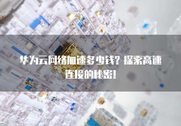 华为云网络加速多少钱?探索高速连接的秘密!