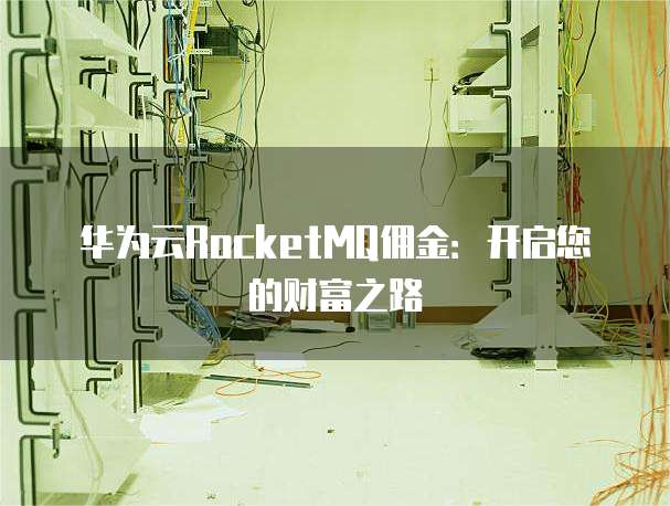 华为云RocketMQ佣金:开启您的财富之路