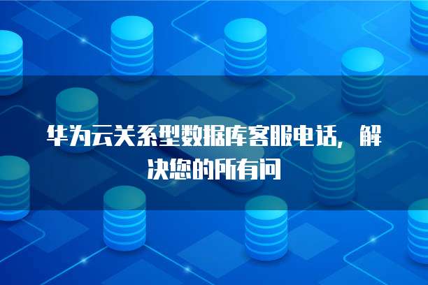 华为云关系型数据库客服电话,解决您的所有问