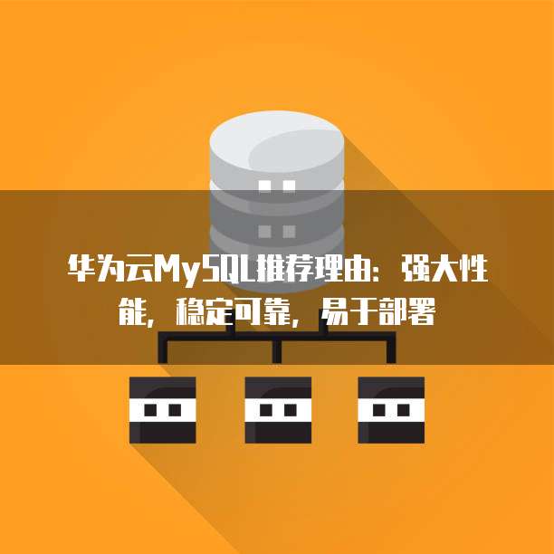 华为云MySQL推荐理由:强大性能,稳定可靠,易于部署