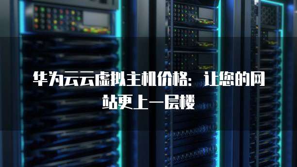 华为云云虚拟主机价格：让您的网站更上一层楼