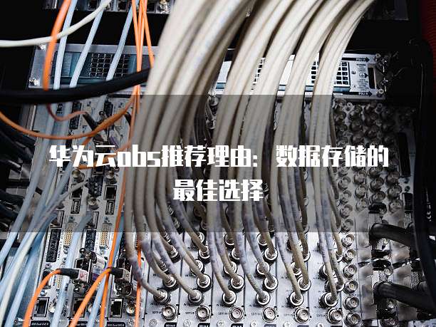华为云obs推荐理由:数据存储的最佳选择