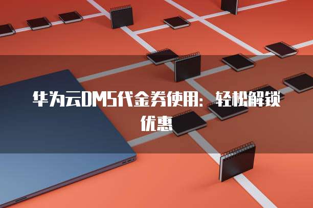 华为云DMS代金券使用:轻松解锁优惠
