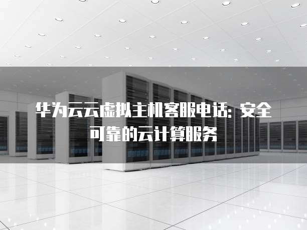 华为云云虚拟主机客服电话: 安全可靠的云计算服务