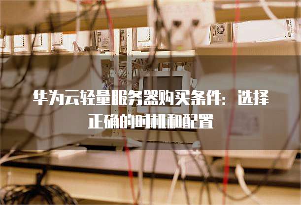 华为云轻量服务器购买条件：选择正确的时机和配置