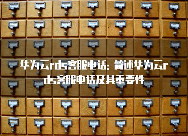 华为云rds客服电话: 简述华为云rds客服电话及其重要性