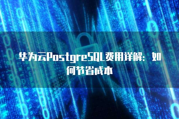 华为云PostgreSQL费用详解：如何节省成本