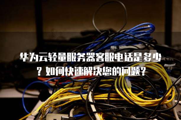 华为云轻量服务器客服电话是多少?如何快速解决您的问题?