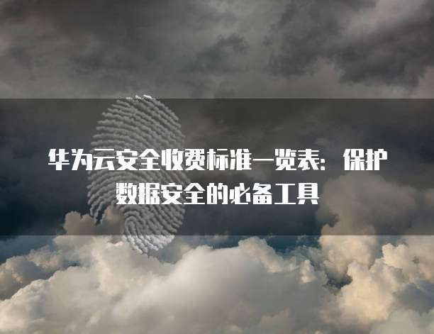 华为云安全收费标准一览表:保护数据安全的必备工具
