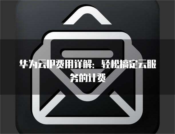 华为云IP费用详解:轻松搞定云服务的计费