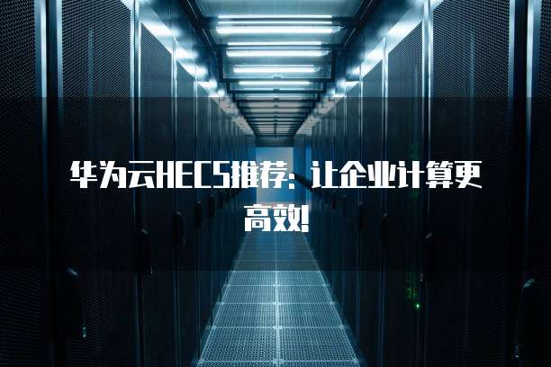华为云HECS推荐: 让企业计算更高效!