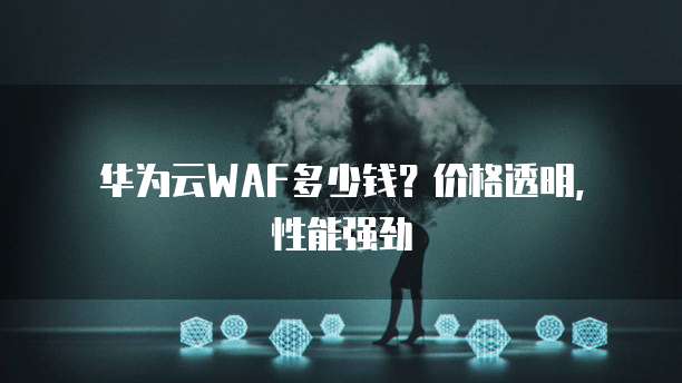 华为云WAF多少钱？价格透明，性能强劲
