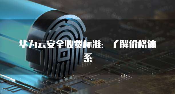 华为云安全收费标准:了解价格体系