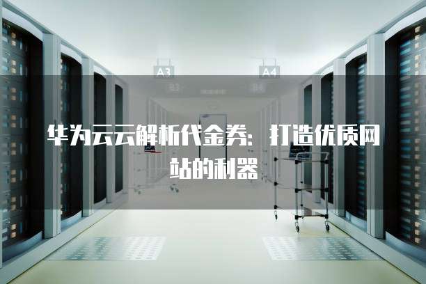 华为云云解析代金券：打造优质网站的利器