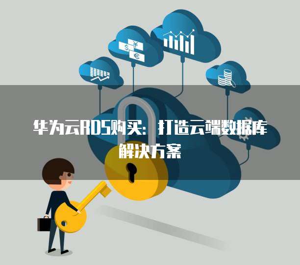 华为云RDS购买:打造云端数据库解决方案