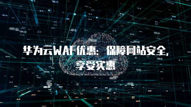 华为云WAF优惠：保障网站安全，享受实惠